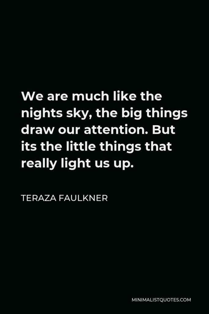 Teraza Faulkner Quote - We are much like the nights sky, the big things draw our attention. But its the little things that really light us up.