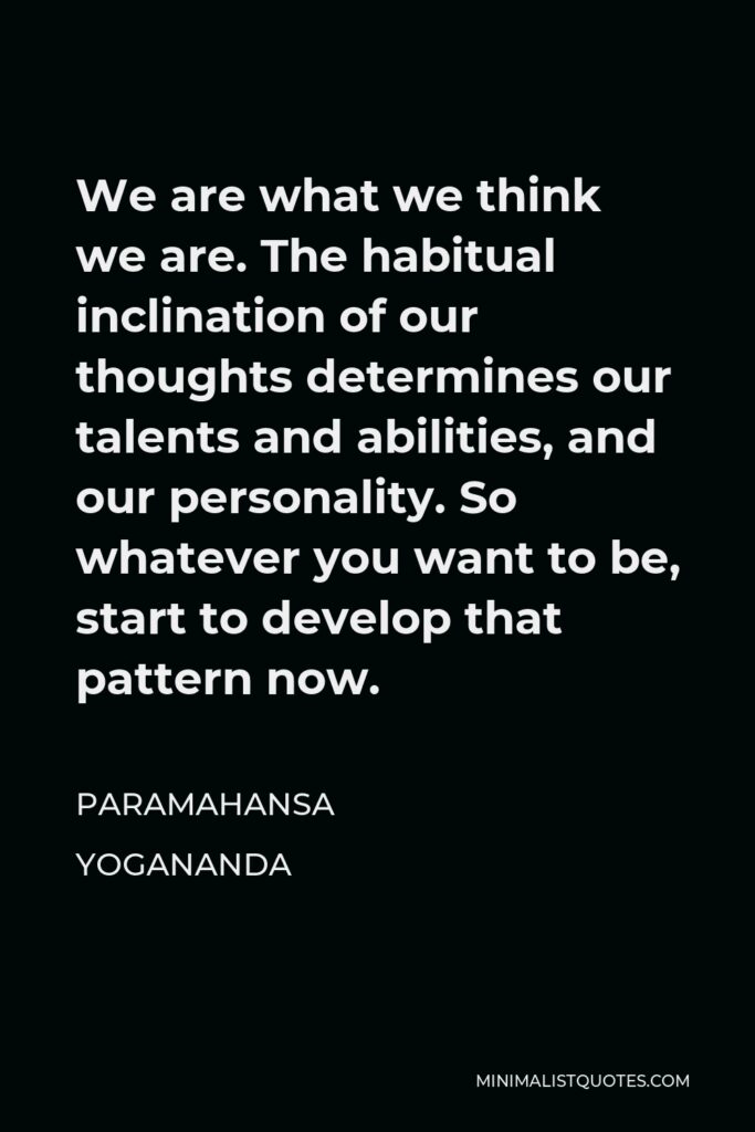 Paramahansa Yogananda Quote - We are what we think we are. The habitual inclination of our thoughts determines our talents and abilities, and our personality. So whatever you want to be, start to develop that pattern now.