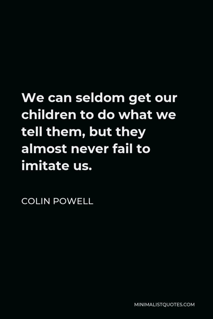 Colin Powell Quote - We can seldom get our children to do what we tell them, but they almost never fail to imitate us.