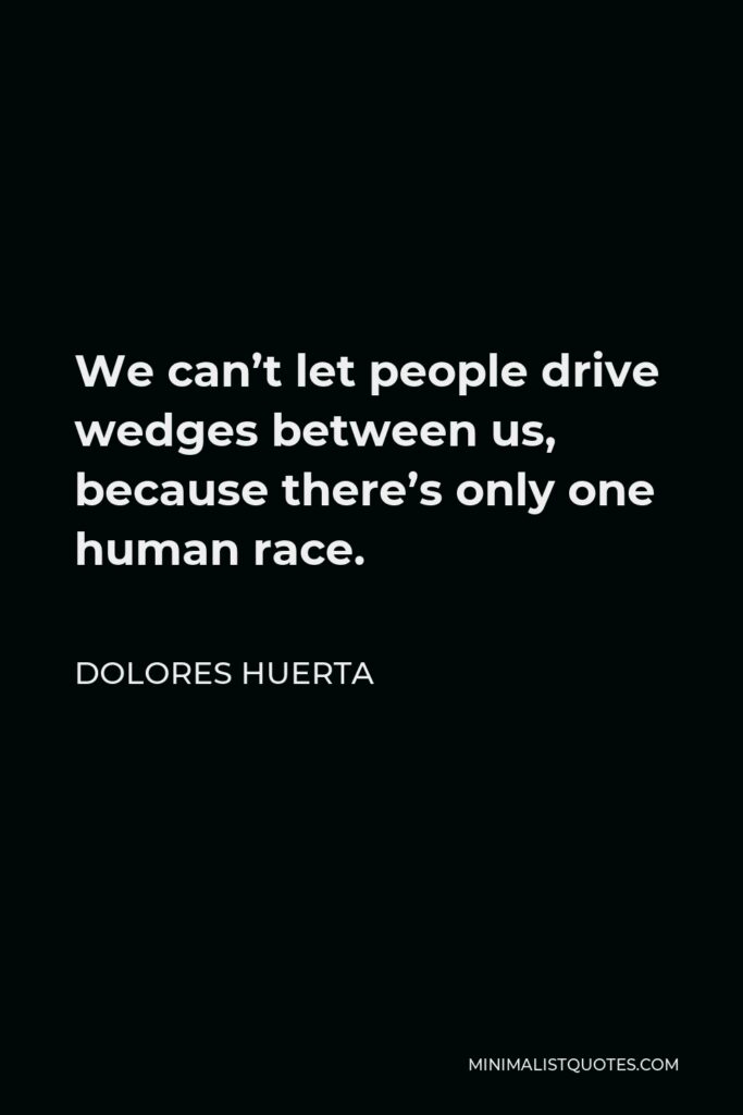Dolores Huerta Quote - We can’t let people drive wedges between us, because there’s only one human race.