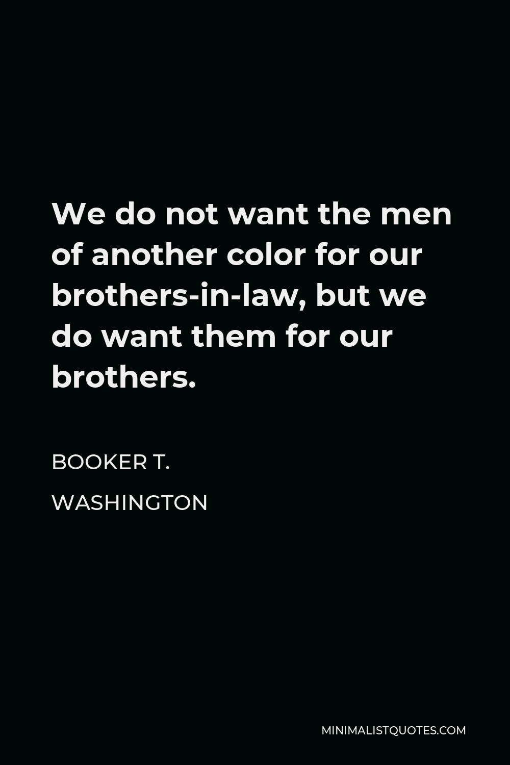 Booker T. Washington Quote - We do not want the men of another color for our brothers-in-law, but we do want them for our brothers.