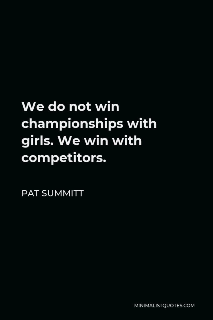 Pat Summitt Quote - We do not win championships with girls. We win with competitors.