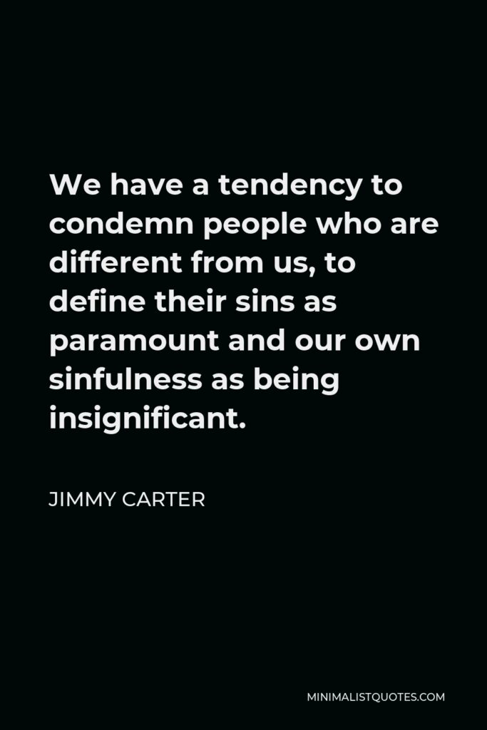Jimmy Carter Quote - We have a tendency to condemn people who are different from us, to define their sins as paramount and our own sinfulness as being insignificant.