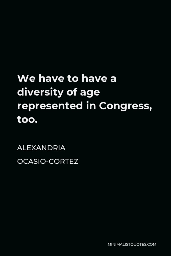 Alexandria Ocasio-Cortez Quote - We have to have a diversity of age represented in Congress, too.