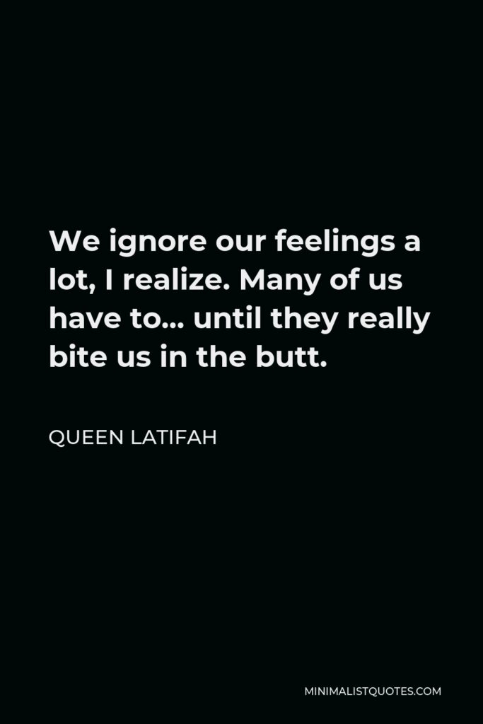 Queen Latifah Quote - We ignore our feelings a lot, I realize. Many of us have to… until they really bite us in the butt.