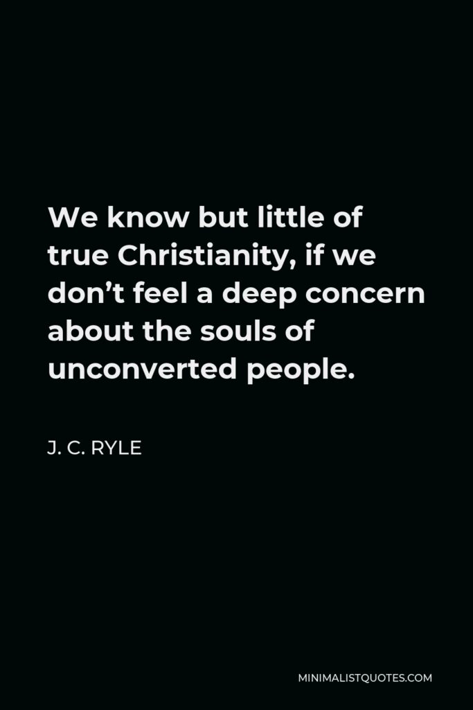J. C. Ryle Quote - We know but little of true Christianity, if we don’t feel a deep concern about the souls of unconverted people.