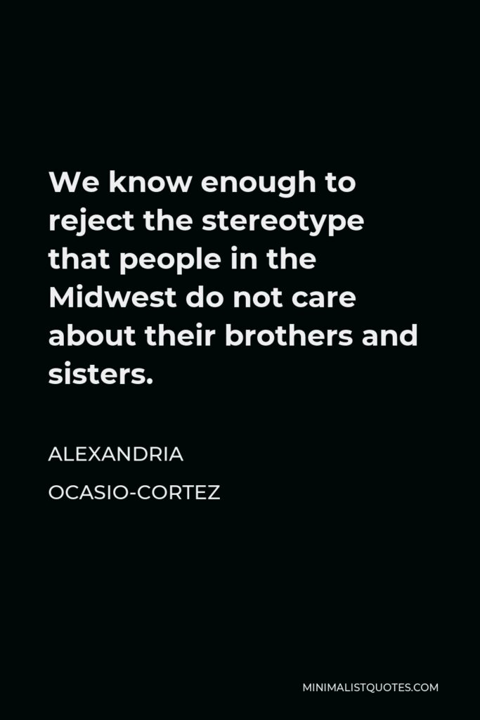 Alexandria Ocasio-Cortez Quote - We know enough to reject the stereotype that people in the Midwest do not care about their brothers and sisters.