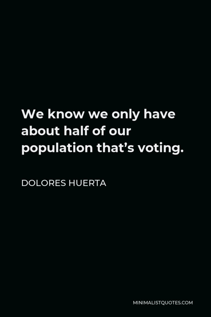 Dolores Huerta Quote - We know we only have about half of our population that’s voting.