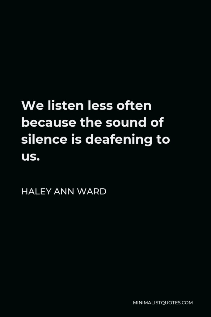 Haley Ann Ward Quote - We listen less often because the sound of silence is deafening to us.