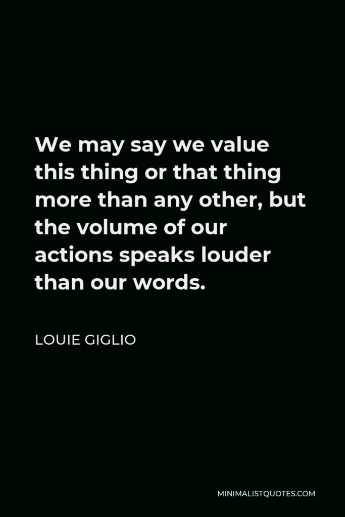 Louie Giglio Quote - We may say we value this thing or that thing more than any other, but the volume of our actions speaks louder than our words.