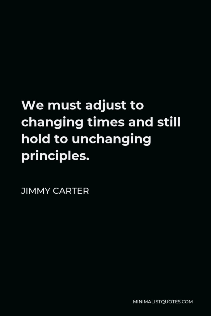 Jimmy Carter Quote - We must adjust to changing times and still hold to unchanging principles.