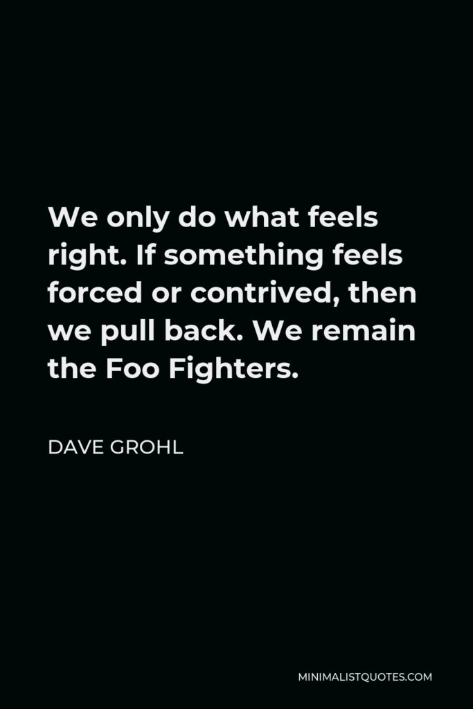 Dave Grohl Quote - We only do what feels right. If something feels forced or contrived, then we pull back. We remain the Foo Fighters.