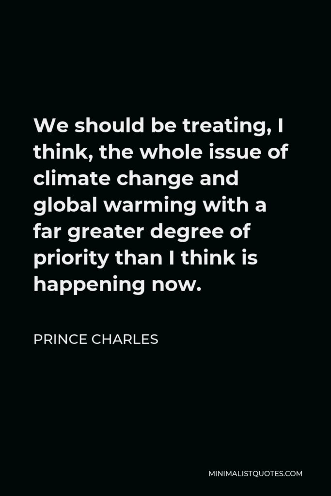 Prince Charles Quote - We should be treating, I think, the whole issue of climate change and global warming with a far greater degree of priority than I think is happening now.