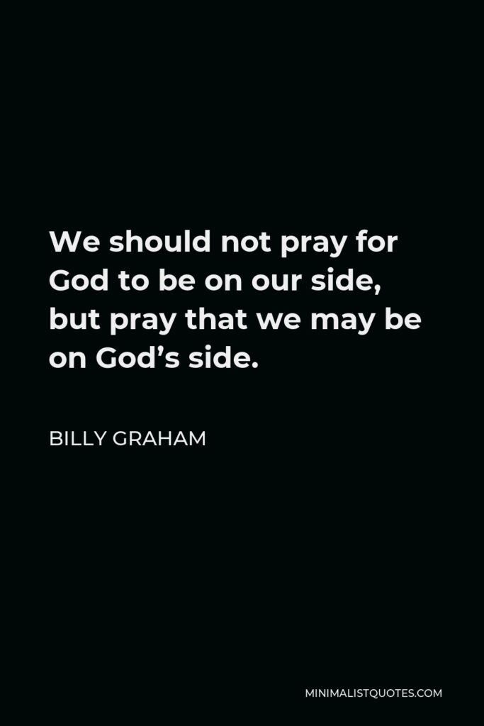 Billy Graham Quote - We should not pray for God to be on our side, but pray that we may be on God’s side.