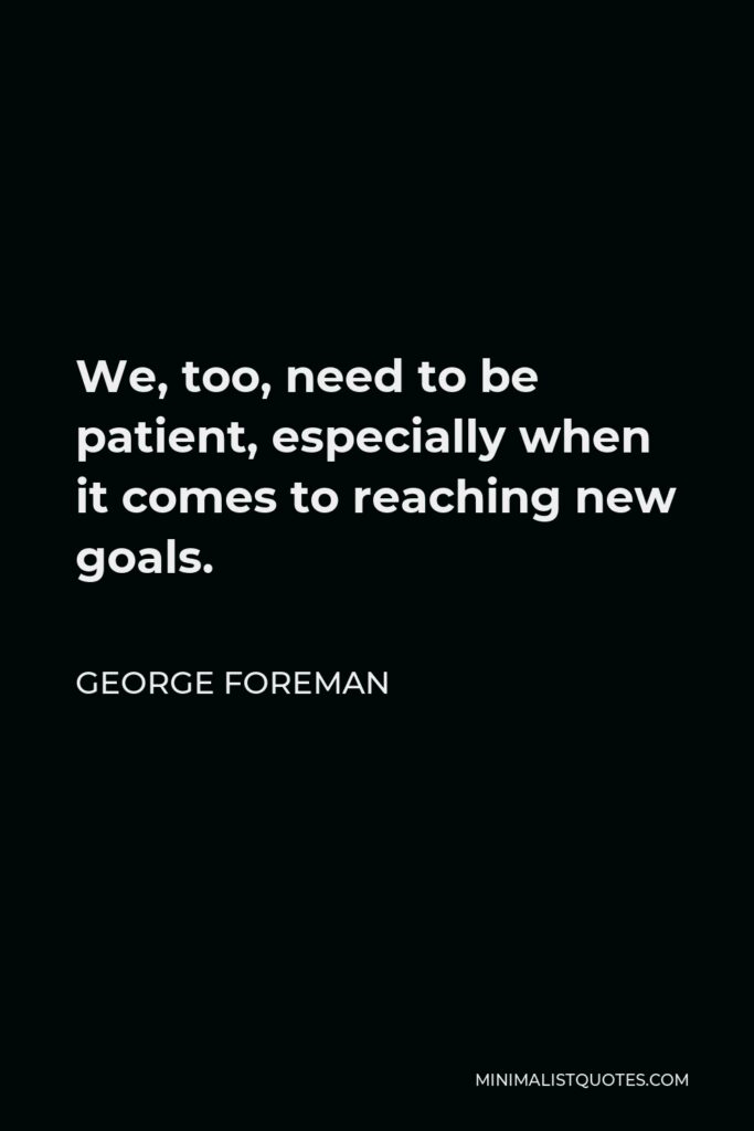 George Foreman Quote - We, too, need to be patient, especially when it comes to reaching new goals.