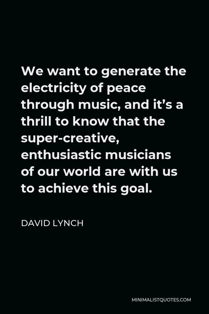 David Lynch Quote - We want to generate the electricity of peace through music, and it’s a thrill to know that the super-creative, enthusiastic musicians of our world are with us to achieve this goal.
