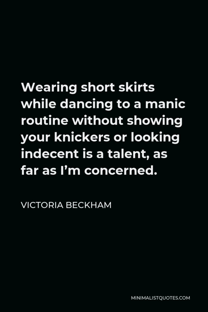 Victoria Beckham Quote - Wearing short skirts while dancing to a manic routine without showing your knickers or looking indecent is a talent, as far as I’m concerned.