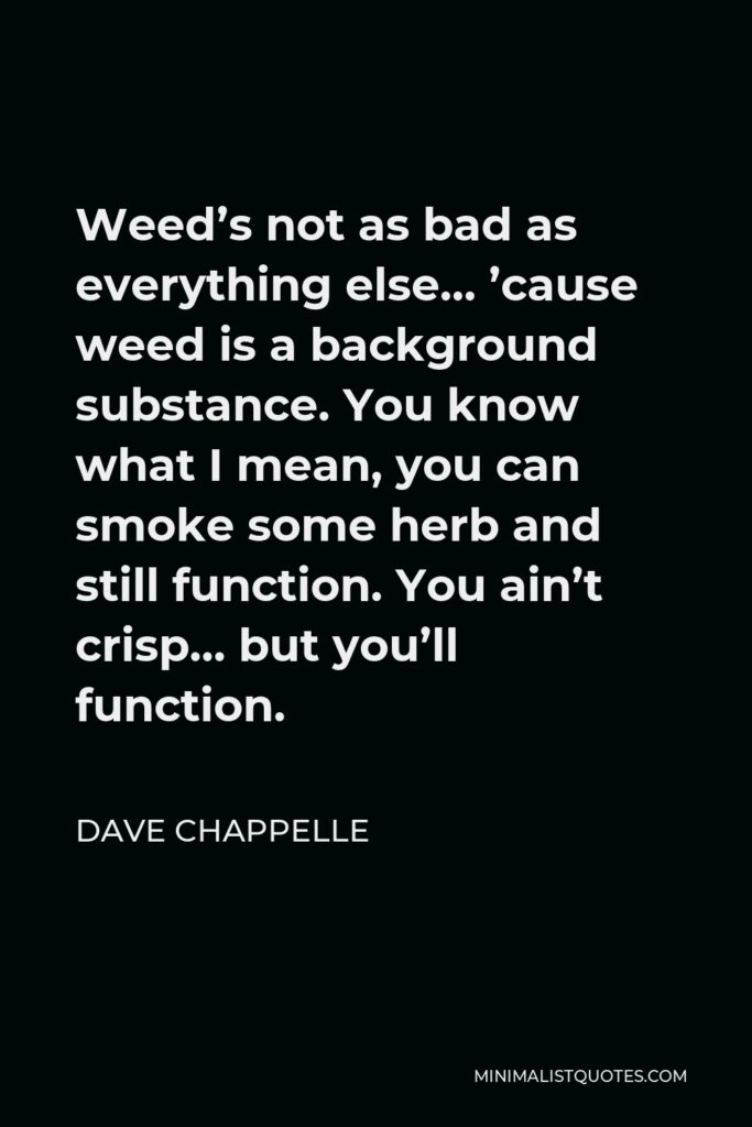 Dave Chappelle Quote - Weed’s not as bad as everything else… ’cause weed is a background substance. You know what I mean, you can smoke some herb and still function. You ain’t crisp… but you’ll function.