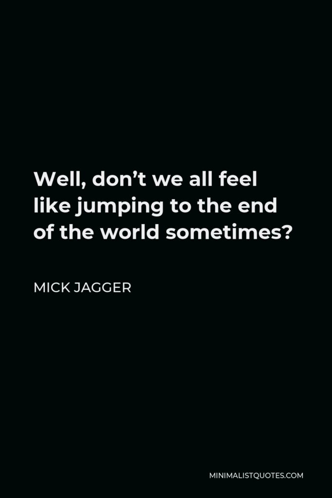 Mick Jagger Quote - Well, don’t we all feel like jumping to the end of the world sometimes?