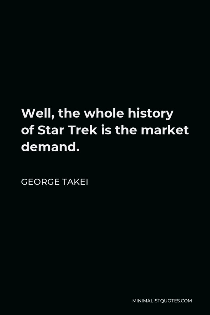 George Takei Quote - Well, the whole history of Star Trek is the market demand.