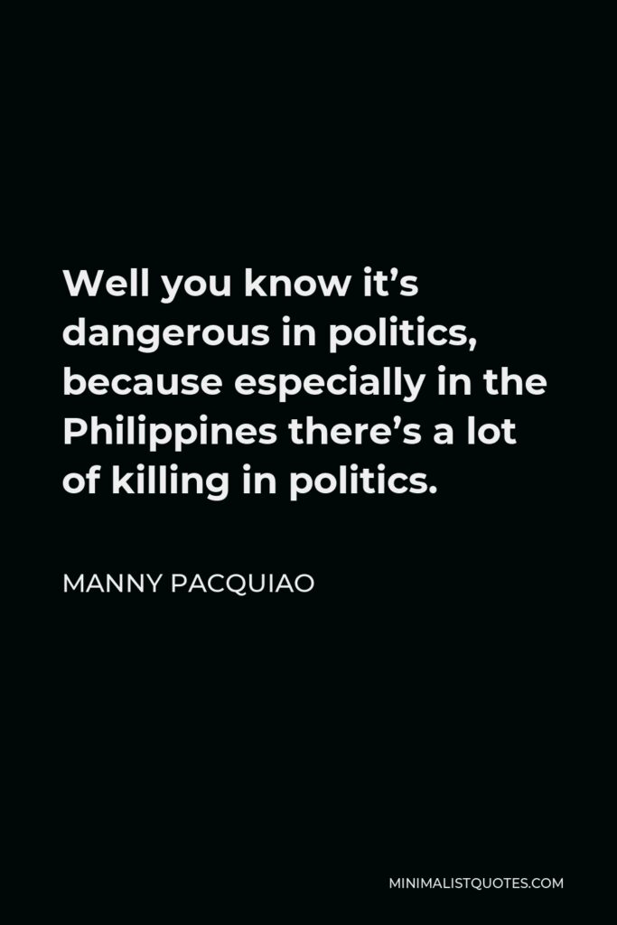 Manny Pacquiao Quote - Well you know it’s dangerous in politics, because especially in the Philippines there’s a lot of killing in politics.