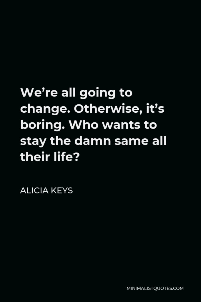 Alicia Keys Quote - We’re all going to change. Otherwise, it’s boring. Who wants to stay the damn same all their life?