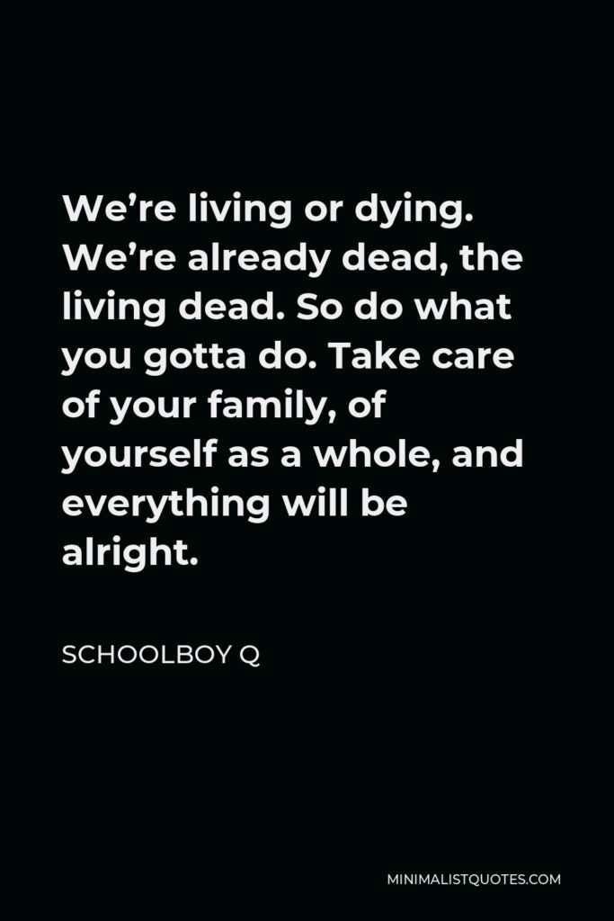 ScHoolboy Q Quote - We’re living or dying. We’re already dead, the living dead. So do what you gotta do. Take care of your family, of yourself as a whole, and everything will be alright.