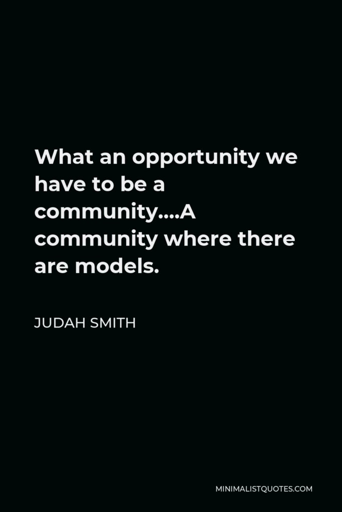 Judah Smith Quote - What an opportunity we have to be a community….A community where there are models.