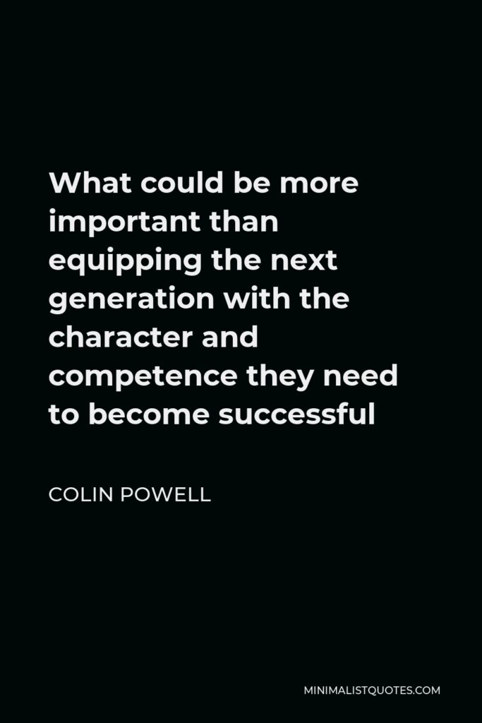 Colin Powell Quote - What could be more important than equipping the next generation with the character and competence they need to become successful