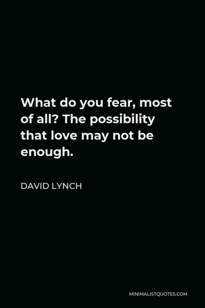 David Lynch Quote - What do you fear, most of all? The possibility that love may not be enough.