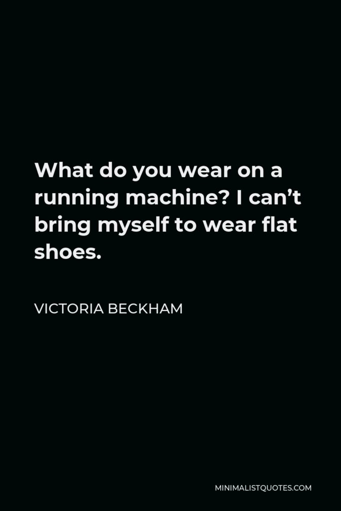 Victoria Beckham Quote - What do you wear on a running machine? I can’t bring myself to wear flat shoes.