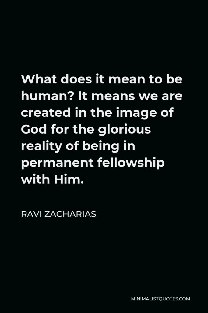 Ravi Zacharias Quote - What does it mean to be human? It means we are created in the image of God for the glorious reality of being in permanent fellowship with Him.