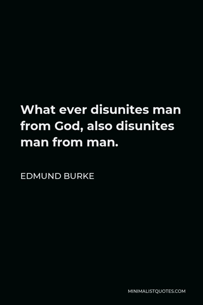Edmund Burke Quote - What ever disunites man from God, also disunites man from man.