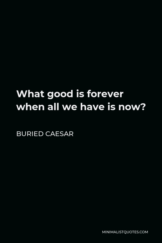 Buried Caesar Quote - What good is forever when all we have is now?