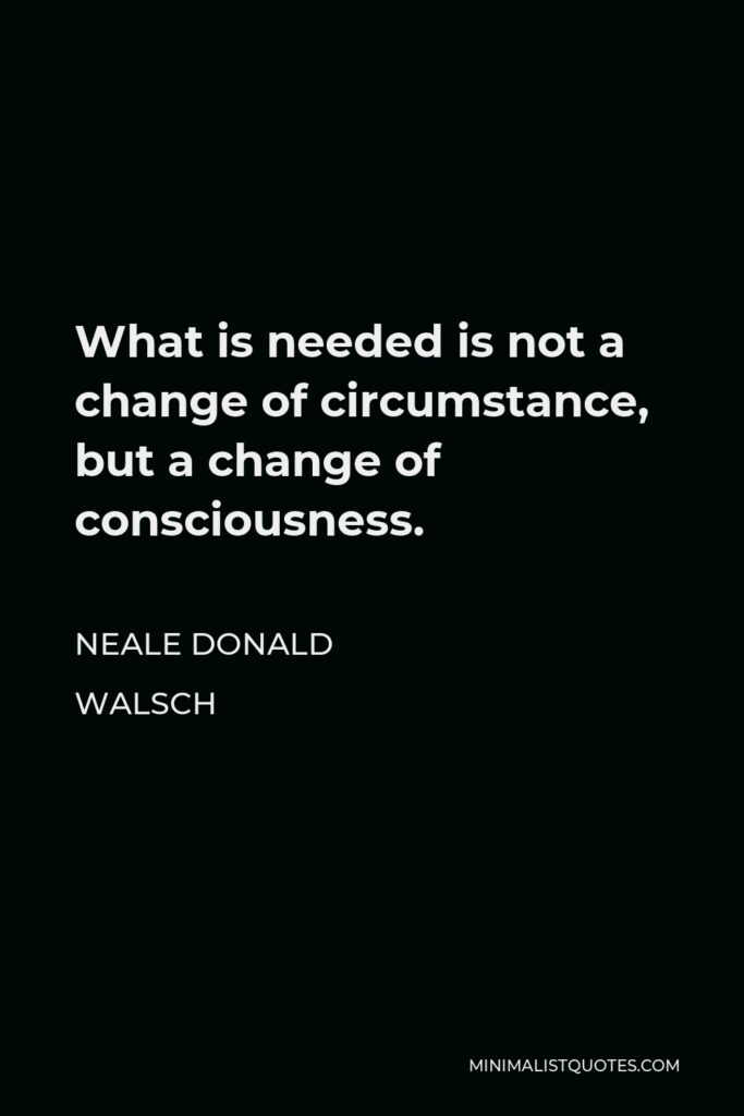 Neale Donald Walsch Quote - What is needed is not a change of circumstance, but a change of consciousness.
