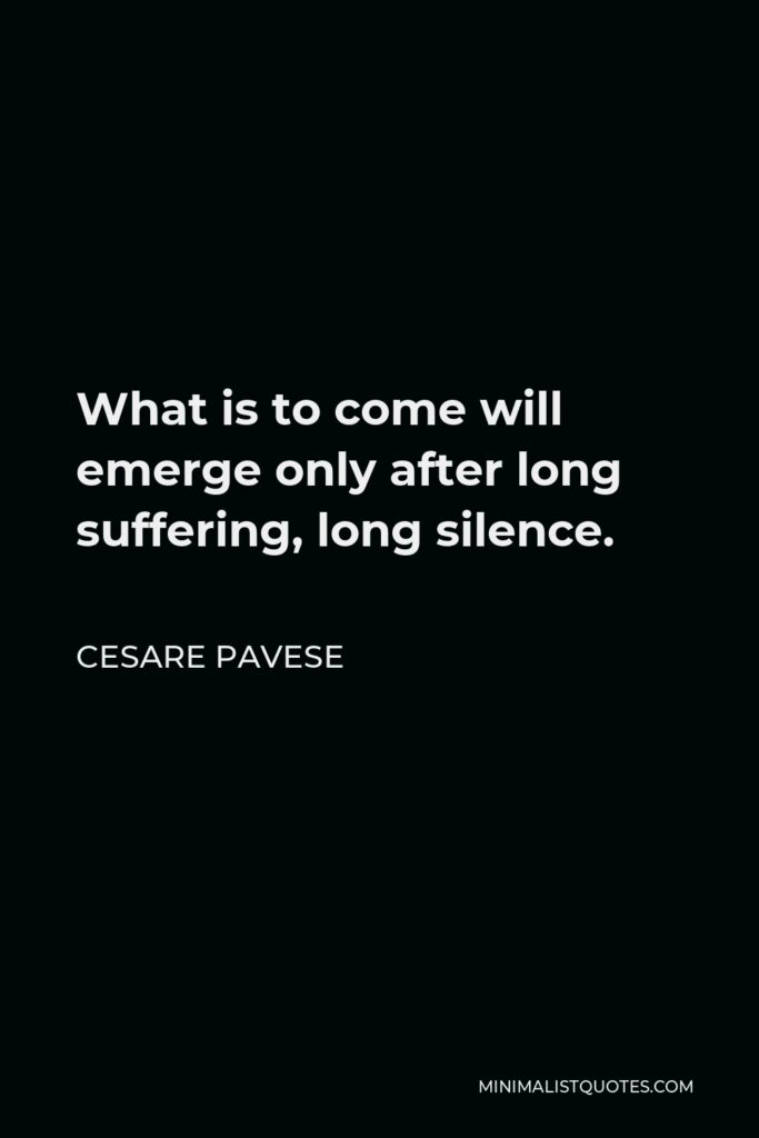 Cesare Pavese Quote - What is to come will emerge only after long suffering, long silence.