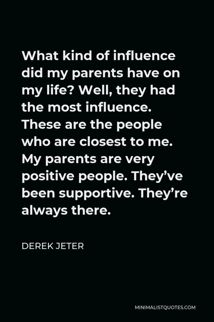 Derek Jeter Quote - What kind of influence did my parents have on my life? Well, they had the most influence. These are the people who are closest to me. My parents are very positive people. They’ve been supportive. They’re always there.