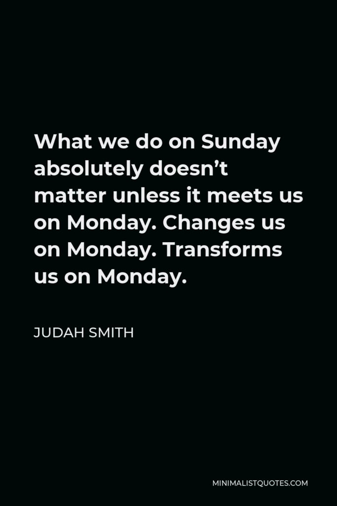 Judah Smith Quote - What we do on Sunday absolutely doesn’t matter unless it meets us on Monday. Changes us on Monday. Transforms us on Monday.