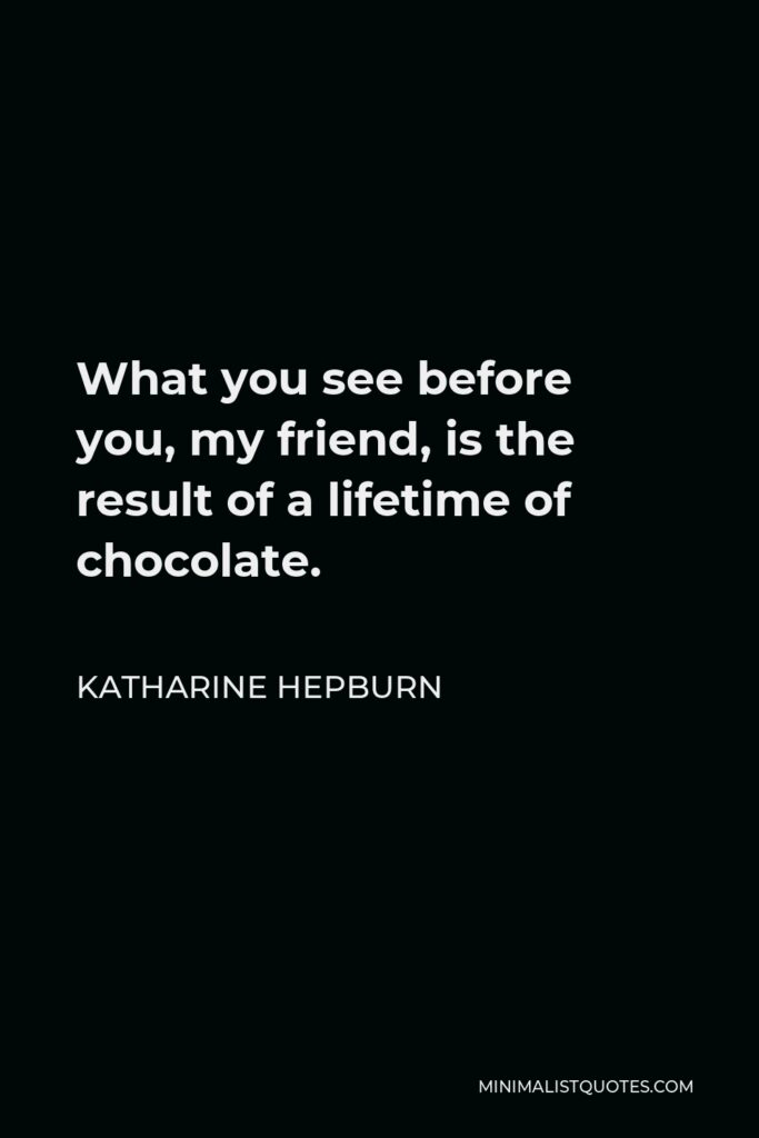 Katharine Hepburn Quote - What you see before you, my friend, is the result of a lifetime of chocolate.