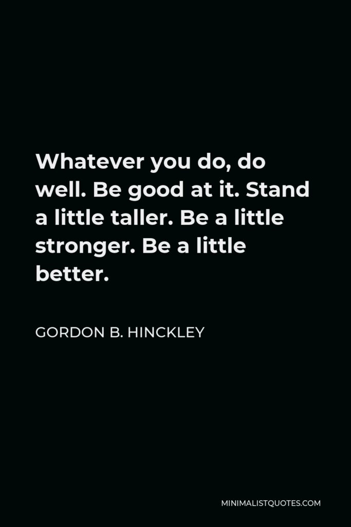 Gordon B. Hinckley Quote - Whatever you do, do well. Be good at it. Stand a little taller. Be a little stronger. Be a little better.