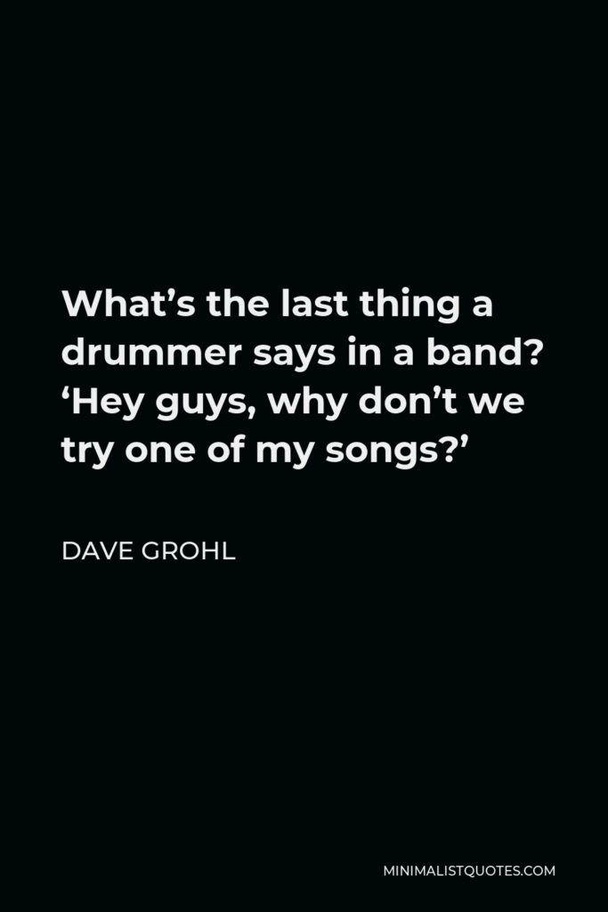Dave Grohl Quote - What’s the last thing a drummer says in a band? ‘Hey guys, why don’t we try one of my songs?’