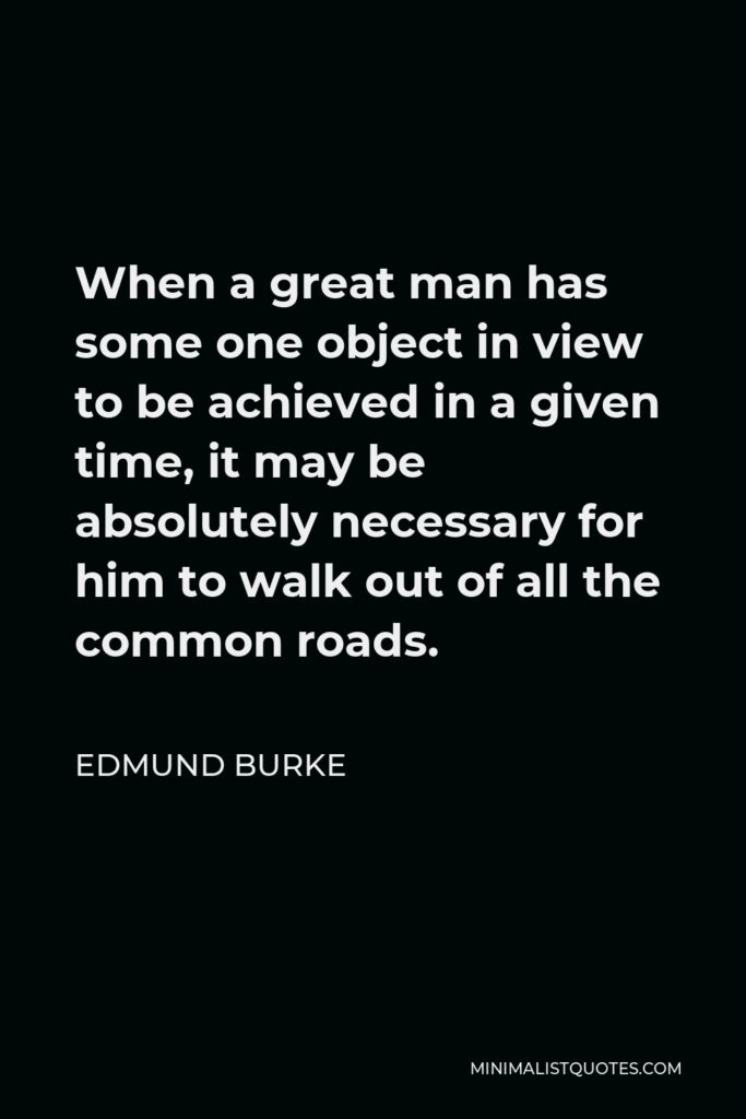 Edmund Burke Quote - When a great man has some one object in view to be achieved in a given time, it may be absolutely necessary for him to walk out of all the common roads.