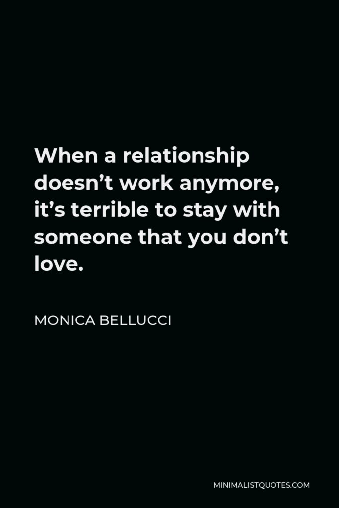 Monica Bellucci Quote - When a relationship doesn’t work anymore, it’s terrible to stay with someone that you don’t love.