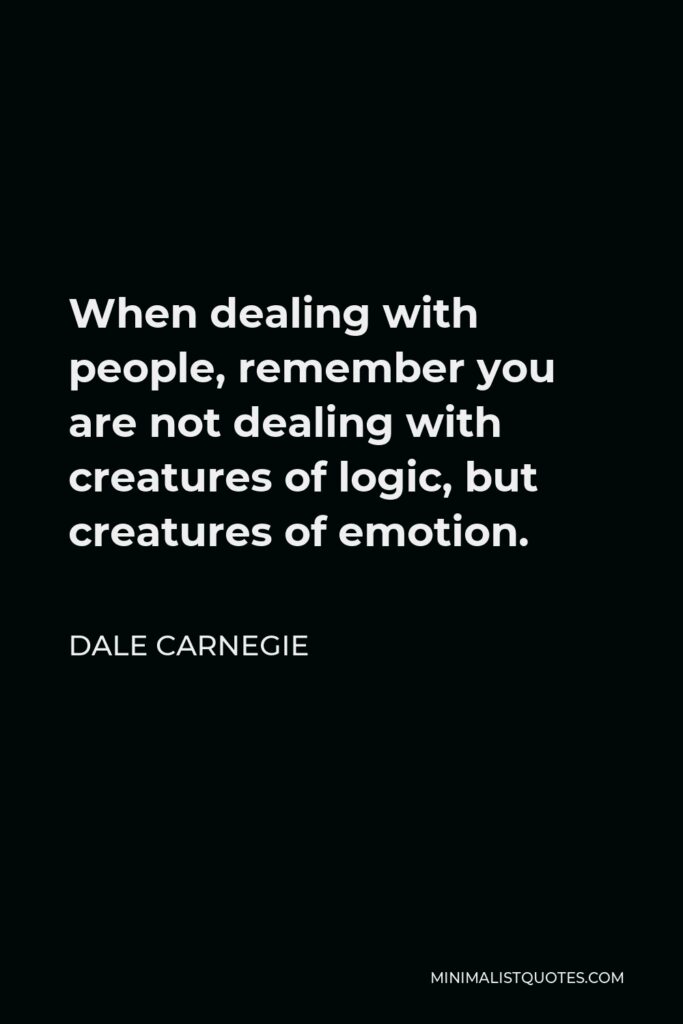 Dale Carnegie Quote - When dealing with people, remember you are not dealing with creatures of logic, but creatures of emotion.