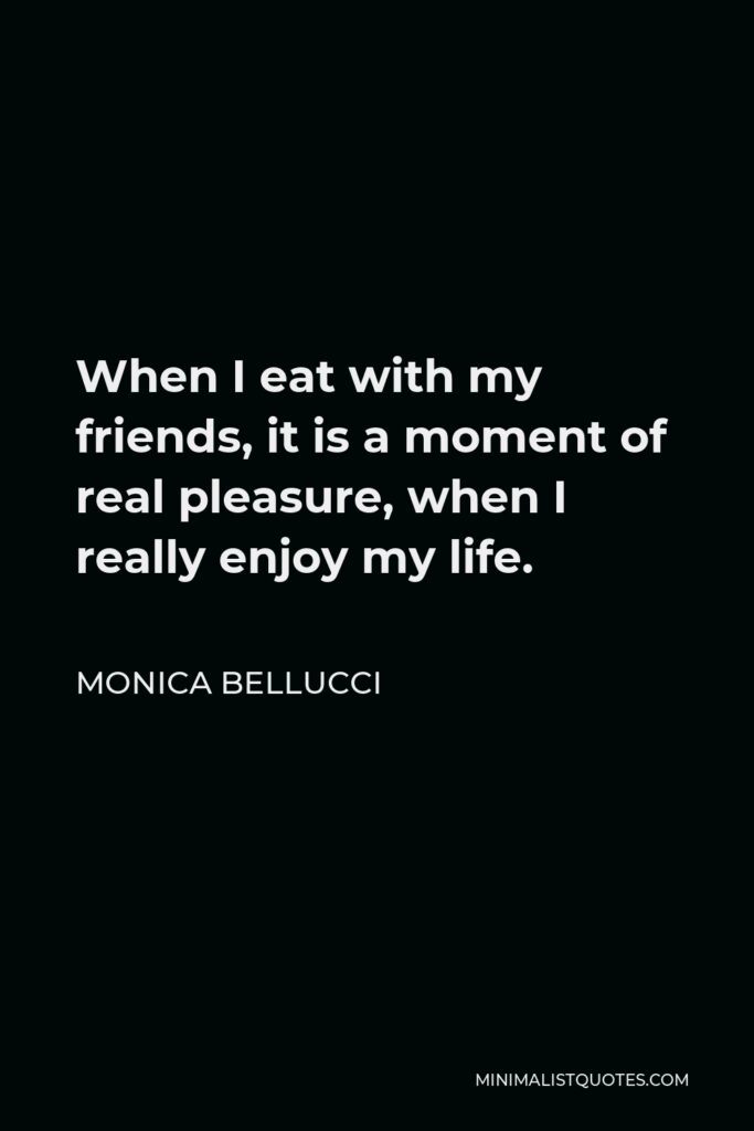 Monica Bellucci Quote - When I eat with my friends, it is a moment of real pleasure, when I really enjoy my life.