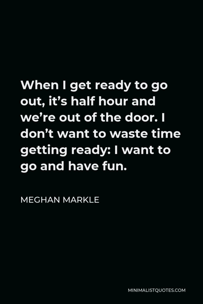 Meghan Markle Quote - When I get ready to go out, it’s half hour and we’re out of the door. I don’t want to waste time getting ready: I want to go and have fun.