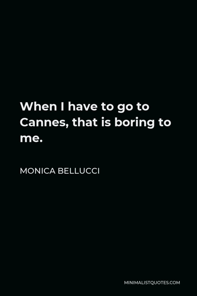Monica Bellucci Quote - When I have to go to Cannes, that is boring to me.