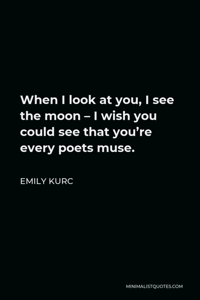 Emily Kurc Quote - When I look at you, I see the moon – I wish you could see that you’re every poets muse.