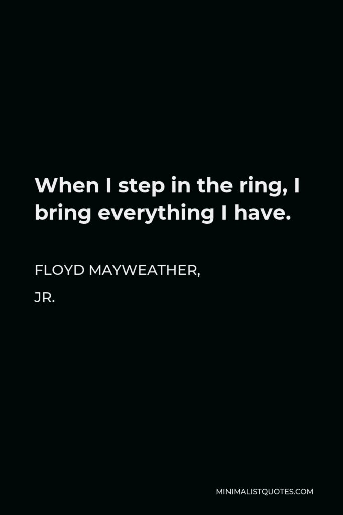 Floyd Mayweather, Jr. Quote - When I step in the ring, I bring everything I have.