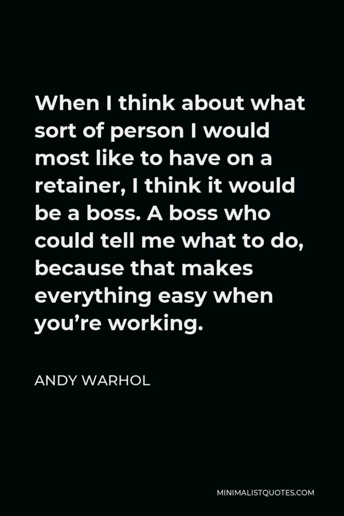 Andy Warhol Quote - When I think about what sort of person I would most like to have on a retainer, I think it would be a boss. A boss who could tell me what to do, because that makes everything easy when you’re working.
